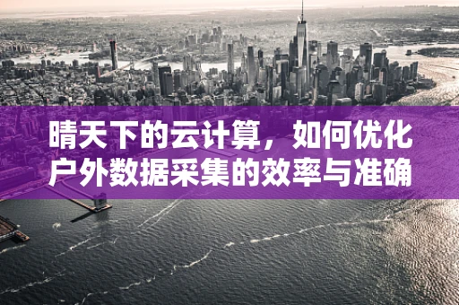 晴天下的云计算，如何优化户外数据采集的效率与准确性？