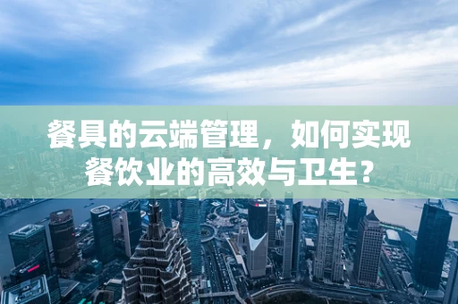 餐具的云端管理，如何实现餐饮业的高效与卫生？