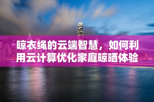 晾衣绳的云端智慧，如何利用云计算优化家庭晾晒体验？