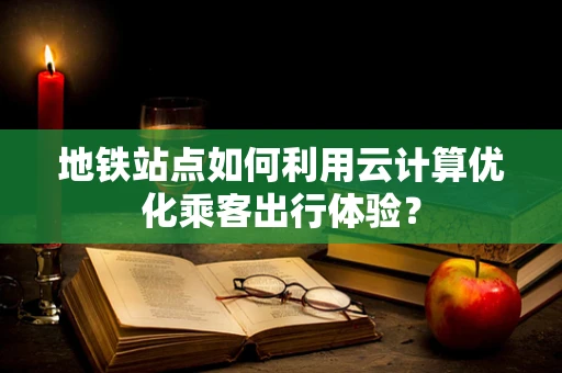 地铁站点如何利用云计算优化乘客出行体验？