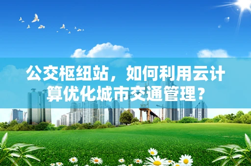 公交枢纽站，如何利用云计算优化城市交通管理？