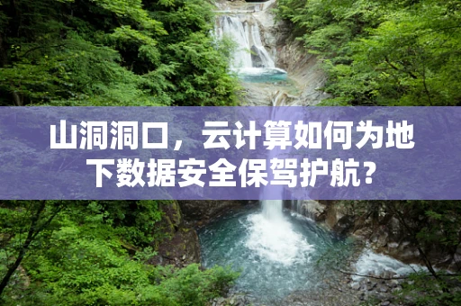 山洞洞口，云计算如何为地下数据安全保驾护航？