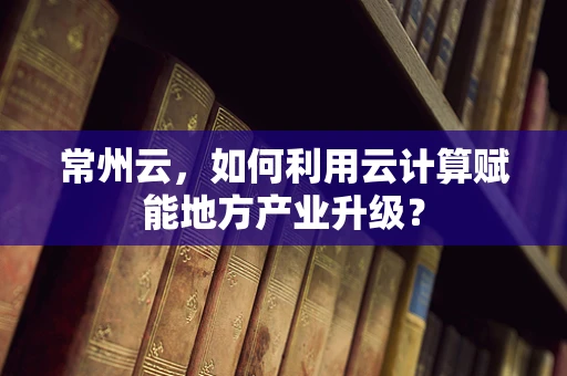 常州云，如何利用云计算赋能地方产业升级？