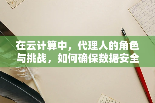 在云计算中，代理人的角色与挑战，如何确保数据安全与合规？