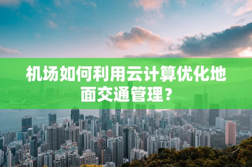 机场如何利用云计算优化地面交通管理？