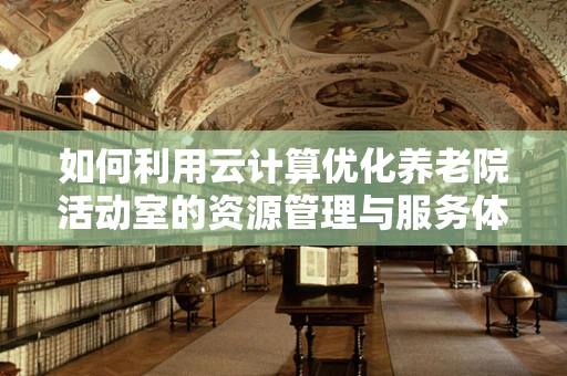 如何利用云计算优化养老院活动室的资源管理与服务体验？