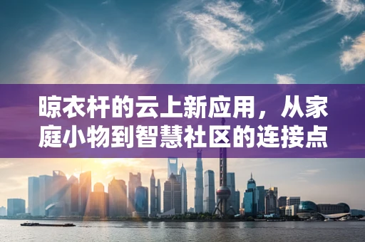 晾衣杆的云上新应用，从家庭小物到智慧社区的连接点？