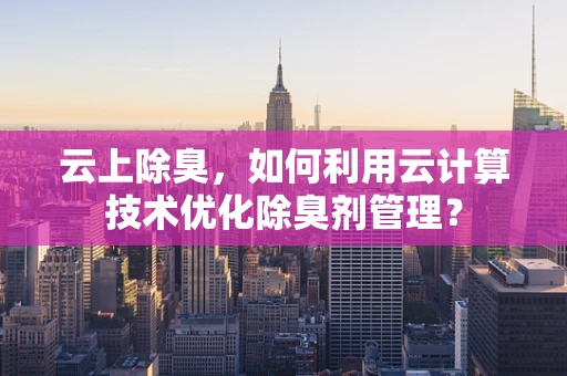 云上除臭，如何利用云计算技术优化除臭剂管理？