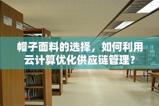 帽子面料的选择，如何利用云计算优化供应链管理？