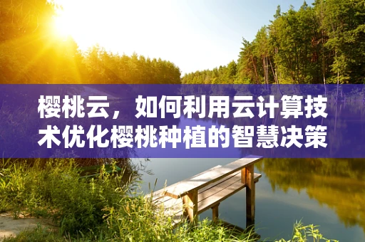 樱桃云，如何利用云计算技术优化樱桃种植的智慧决策？