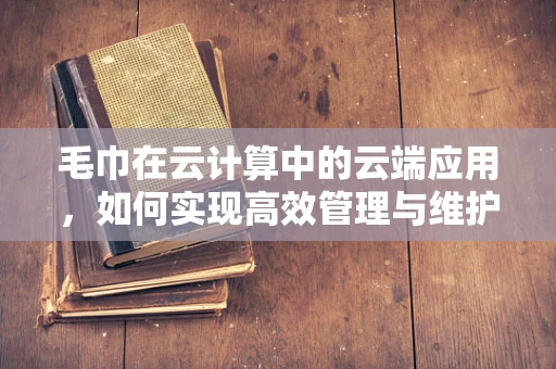 毛巾在云计算中的云端应用，如何实现高效管理与维护？