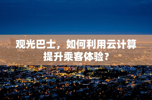 观光巴士，如何利用云计算提升乘客体验？