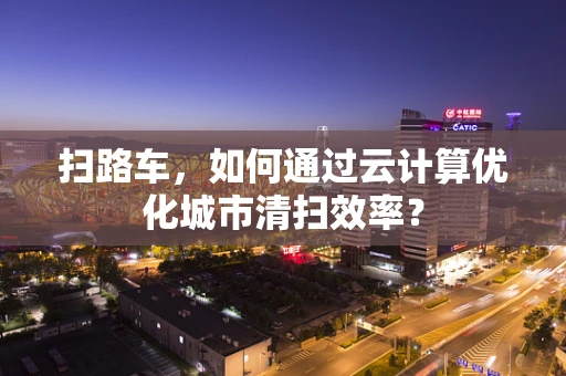 扫路车，如何通过云计算优化城市清扫效率？