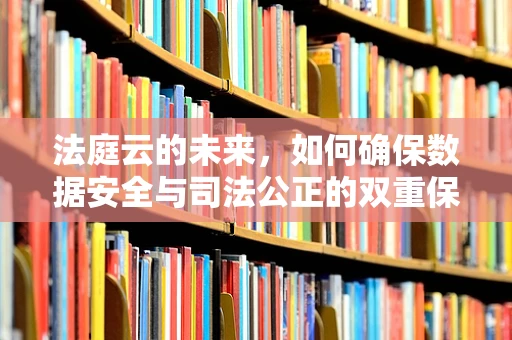 法庭云的未来，如何确保数据安全与司法公正的双重保障？