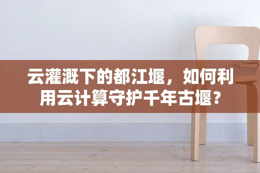 云灌溉下的都江堰，如何利用云计算守护千年古堰？