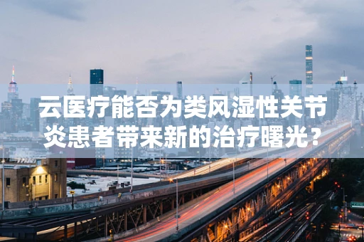 云医疗能否为类风湿性关节炎患者带来新的治疗曙光？