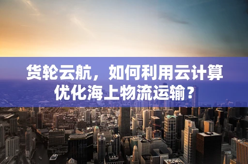 货轮云航，如何利用云计算优化海上物流运输？