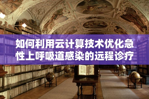 如何利用云计算技术优化急性上呼吸道感染的远程诊疗服务？