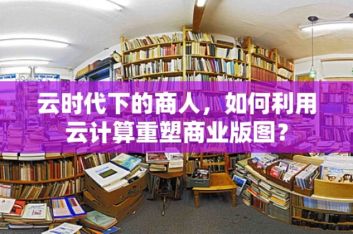 云时代下的商人，如何利用云计算重塑商业版图？