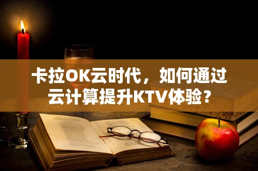 卡拉OK云时代，如何通过云计算提升KTV体验？