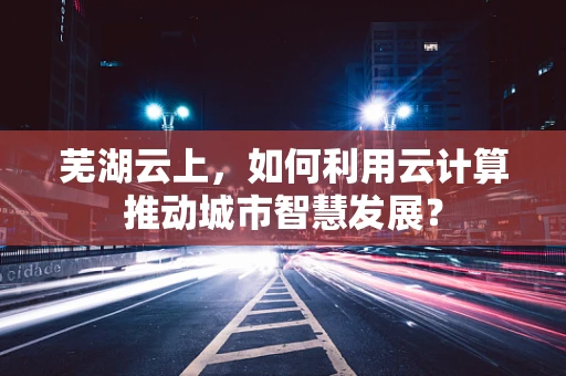 芜湖云上，如何利用云计算推动城市智慧发展？