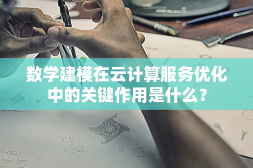 数学建模在云计算服务优化中的关键作用是什么？
