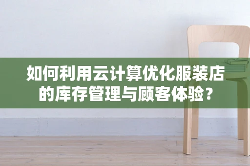 如何利用云计算优化服装店的库存管理与顾客体验？
