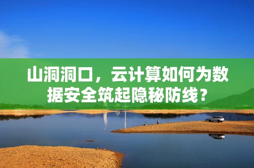 山洞洞口，云计算如何为数据安全筑起隐秘防线？