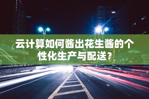 云计算如何酱出花生酱的个性化生产与配送？