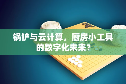 锅铲与云计算，厨房小工具的数字化未来？