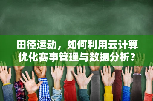 田径运动，如何利用云计算优化赛事管理与数据分析？