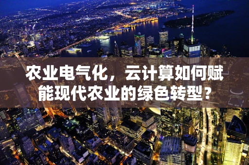 农业电气化，云计算如何赋能现代农业的绿色转型？