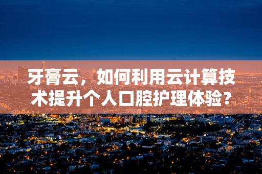 牙膏云，如何利用云计算技术提升个人口腔护理体验？