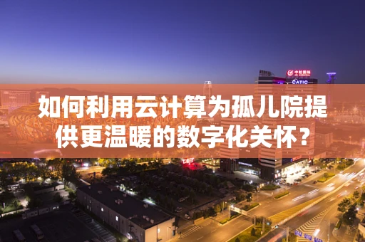 如何利用云计算为孤儿院提供更温暖的数字化关怀？