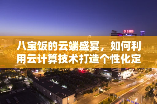 八宝饭的云端盛宴，如何利用云计算技术打造个性化定制美食体验？