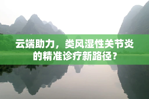 云端助力，类风湿性关节炎的精准诊疗新路径？