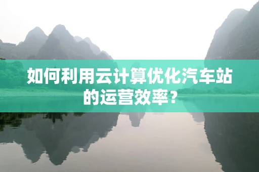 如何利用云计算优化汽车站的运营效率？