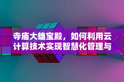 寺庙大雄宝殿，如何利用云计算技术实现智慧化管理与服务？