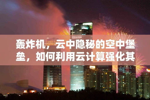 轰炸机，云中隐秘的空中堡垒，如何利用云计算强化其作战效能？