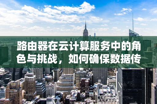 路由器在云计算服务中的角色与挑战，如何确保数据传输的流畅与安全？