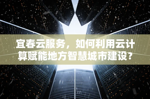 宜春云服务，如何利用云计算赋能地方智慧城市建设？