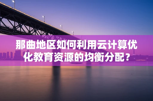 那曲地区如何利用云计算优化教育资源的均衡分配？