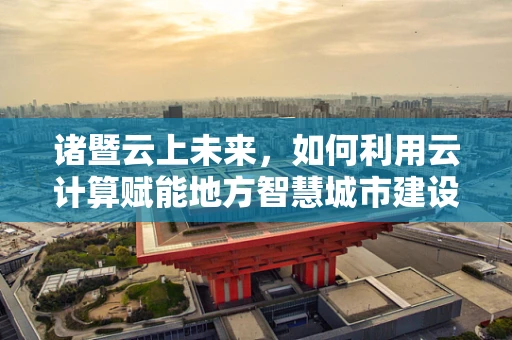 诸暨云上未来，如何利用云计算赋能地方智慧城市建设？