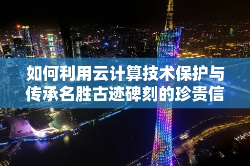 如何利用云计算技术保护与传承名胜古迹碑刻的珍贵信息？