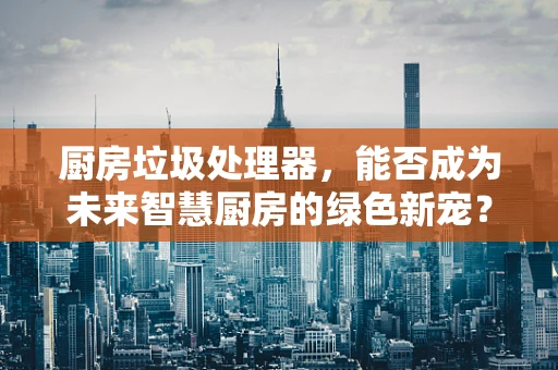 厨房垃圾处理器，能否成为未来智慧厨房的绿色新宠？