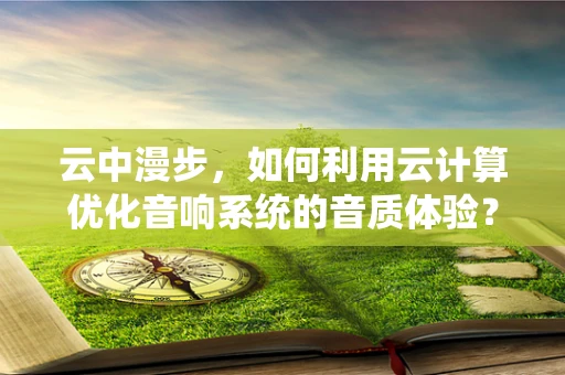 云中漫步，如何利用云计算优化音响系统的音质体验？