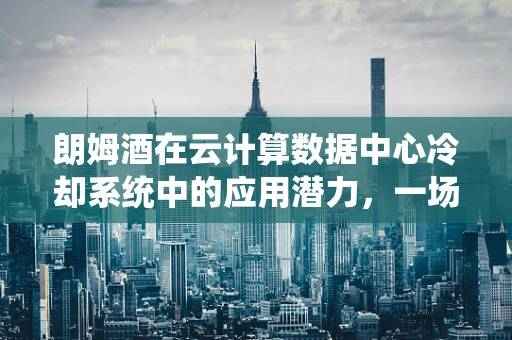 朗姆酒在云计算数据中心冷却系统中的应用潜力，一场味觉与技术的奇妙融合？