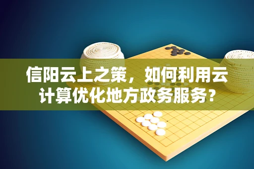 信阳云上之策，如何利用云计算优化地方政务服务？