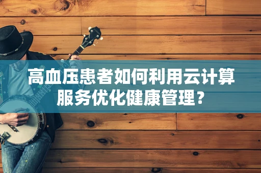 高血压患者如何利用云计算服务优化健康管理？
