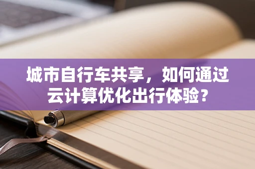 城市自行车共享，如何通过云计算优化出行体验？
